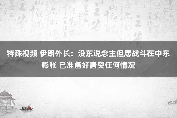 特殊视频 伊朗外长：没东说念主但愿战斗在中东膨胀 已准备好唐突任何情况