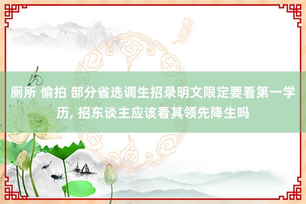 厕所 偷拍 部分省选调生招录明文限定要看第一学历， 招东谈主应该看其领先降生吗