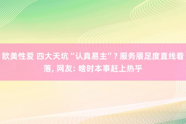 欧美性爱 四大天坑“认真易主”? 服务餍足度直线着落， 网友: 啥时本事赶上热乎