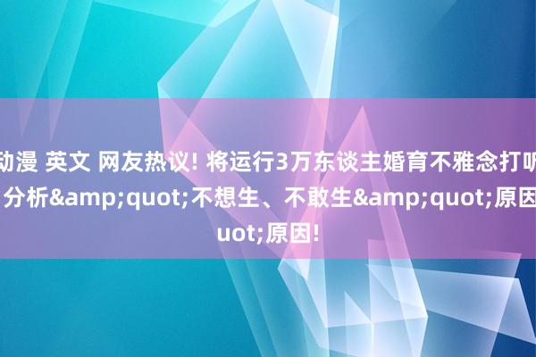 动漫 英文 网友热议! 将运行3万东谈主婚育不雅念打听， 分析&quot;不想生、不敢生&quot;原因!