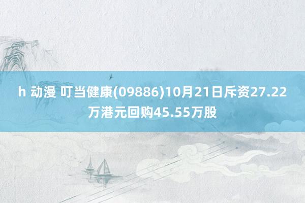 h 动漫 叮当健康(09886)10月21日斥资27.22万港元回购45.55万股