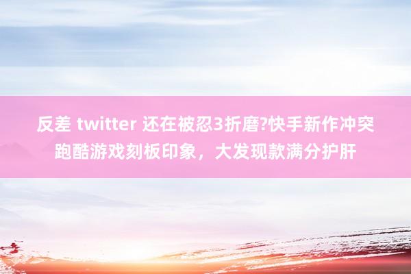 反差 twitter 还在被忍3折磨?快手新作冲突跑酷游戏刻板印象，大发现款满分护肝