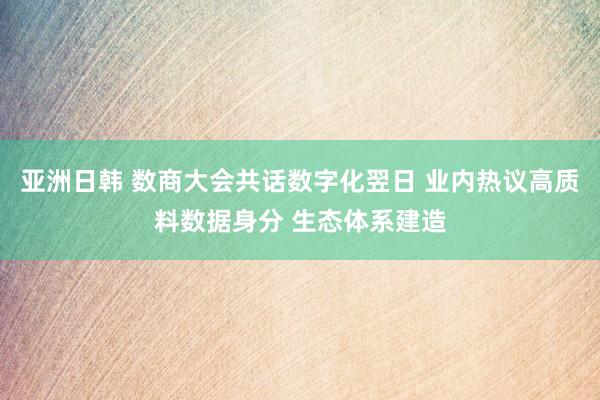 亚洲日韩 数商大会共话数字化翌日 业内热议高质料数据身分 生态体系建造