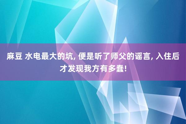 麻豆 水电最大的坑， 便是听了师父的谣言， 入住后才发现我方有多蠢!