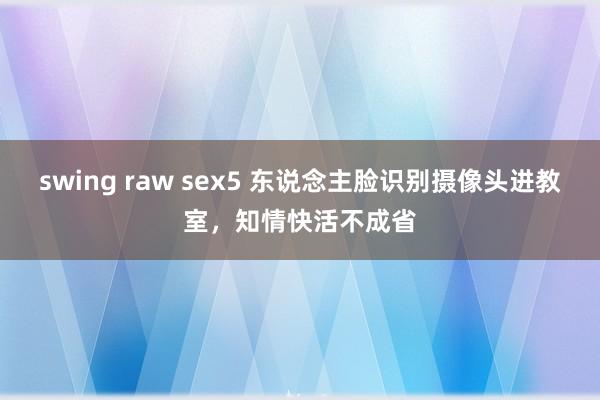 swing raw sex5 东说念主脸识别摄像头进教室，知情快活不成省