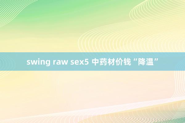 swing raw sex5 中药材价钱“降温”