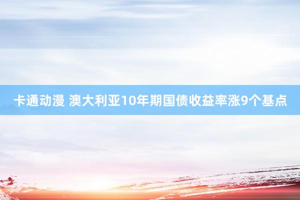 卡通动漫 澳大利亚10年期国债收益率涨9个基点