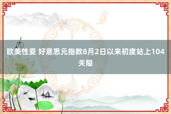 欧美性爱 好意思元指数8月2日以来初度站上104关隘