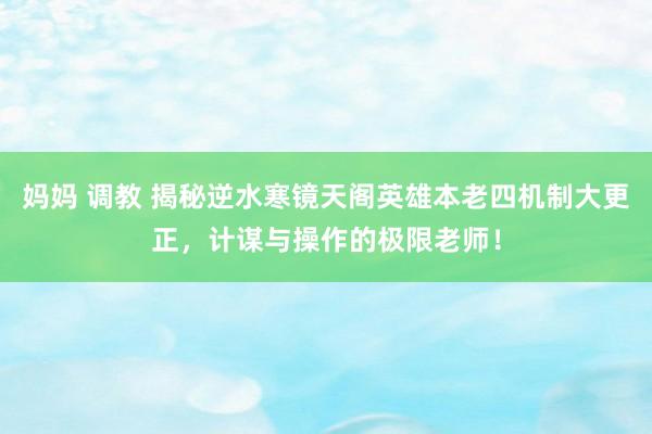 妈妈 调教 揭秘逆水寒镜天阁英雄本老四机制大更正，计谋与操作的极限老师！