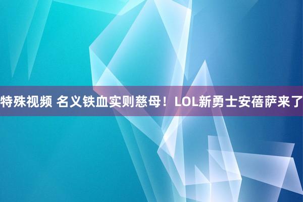 特殊视频 名义铁血实则慈母！LOL新勇士安蓓萨来了