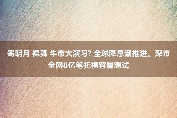 寄明月 裸舞 牛市大演习? 全球降息潮推进。深市全网8亿笔托福容量测试