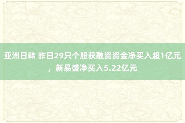 亚洲日韩 昨日29只个股获融资资金净买入超1亿元，新易盛净买入5.22亿元