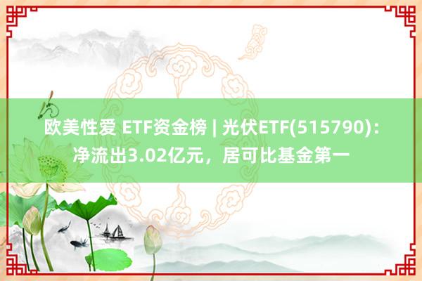 欧美性爱 ETF资金榜 | 光伏ETF(515790)：净流出3.02亿元，居可比基金第一