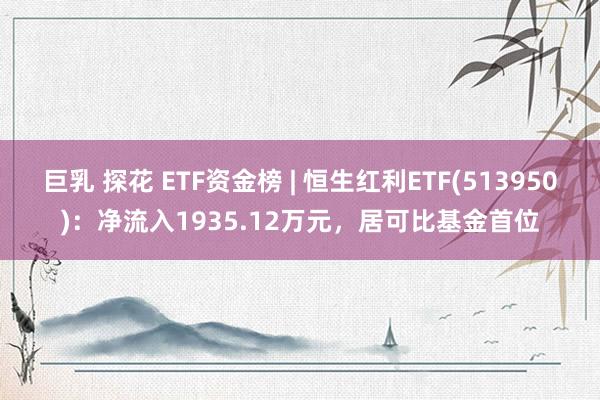 巨乳 探花 ETF资金榜 | 恒生红利ETF(513950)：净流入1935.12万元，居可比基金首位