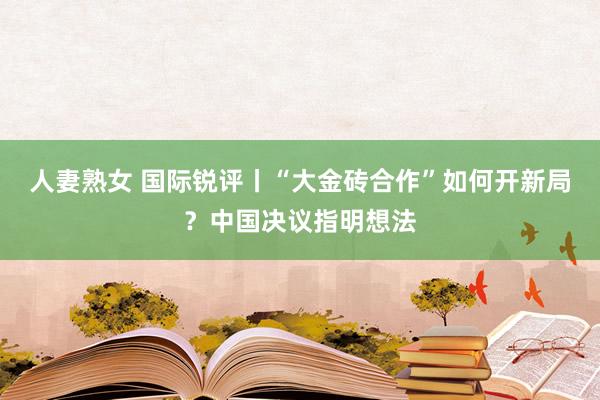 人妻熟女 国际锐评丨“大金砖合作”如何开新局？中国决议指明想法