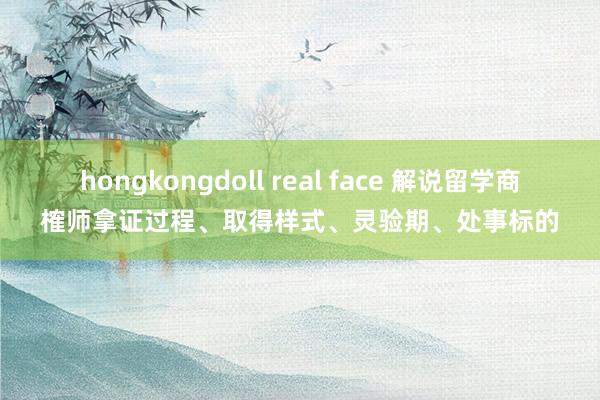 hongkongdoll real face 解说留学商榷师拿证过程、取得样式、灵验期、处事标的