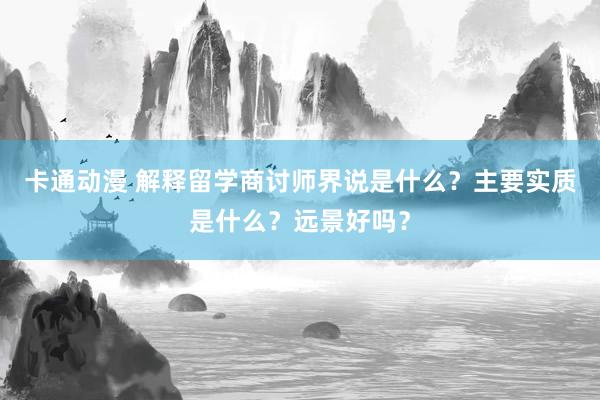 卡通动漫 解释留学商讨师界说是什么？主要实质是什么？远景好吗？