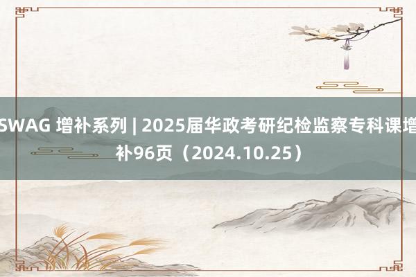 SWAG 增补系列 | 2025届华政考研纪检监察专科课增补96页（2024.10.25）