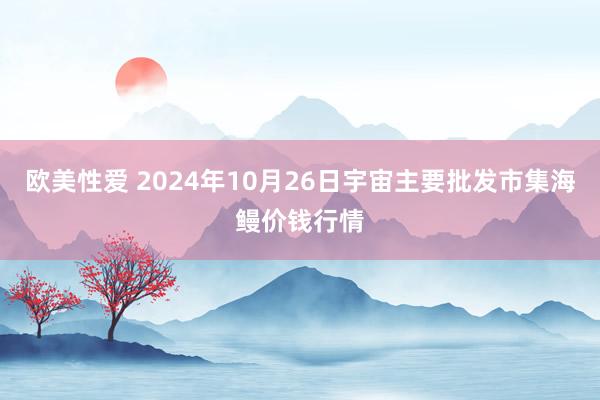 欧美性爱 2024年10月26日宇宙主要批发市集海鳗价钱行情