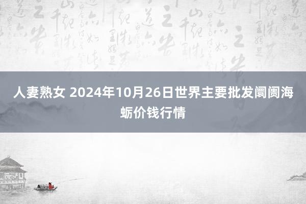 人妻熟女 2024年10月26日世界主要批发阛阓海蛎价钱行情