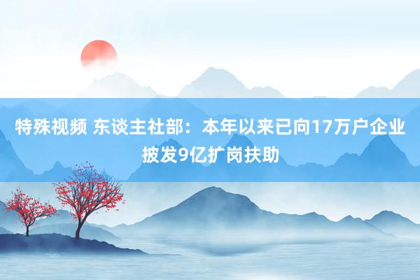 特殊视频 东谈主社部：本年以来已向17万户企业披发9亿扩岗扶助