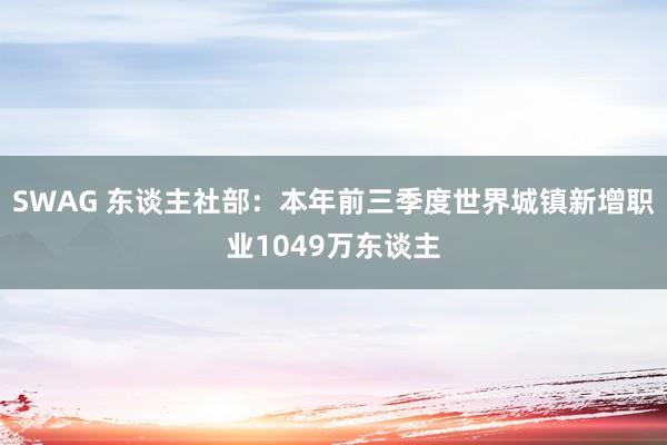 SWAG 东谈主社部：本年前三季度世界城镇新增职业1049万东谈主