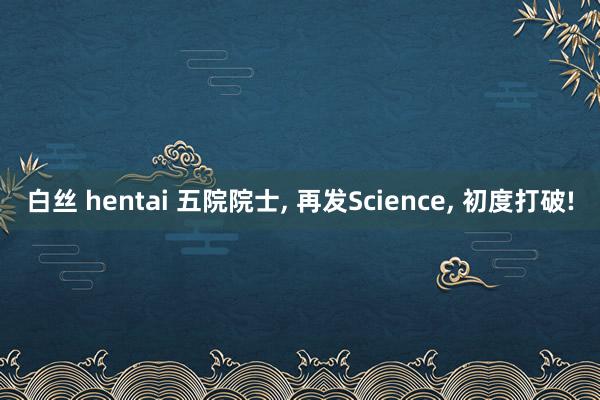 白丝 hentai 五院院士， 再发Science， 初度打破!