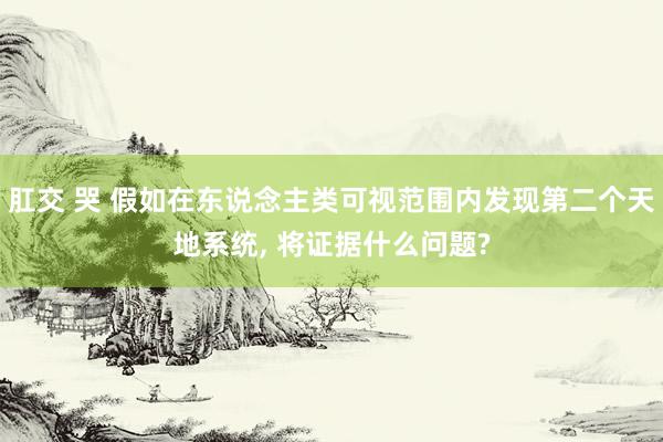 肛交 哭 假如在东说念主类可视范围内发现第二个天地系统， 将证据什么问题?