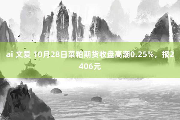 ai 文爱 10月28日菜粕期货收盘高潮0.25%，报2406元