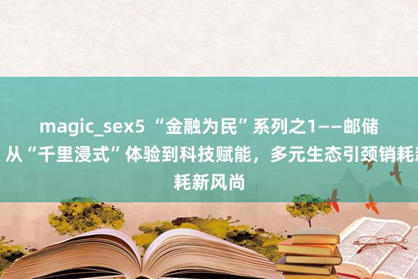 magic_sex5 “金融为民”系列之1——邮储银行：从“千里浸式”体验到科技赋能，多元生态引颈销耗新风尚