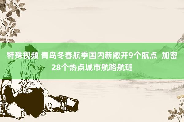 特殊视频 青岛冬春航季国内新敞开9个航点  加密28个热点城市航路航班