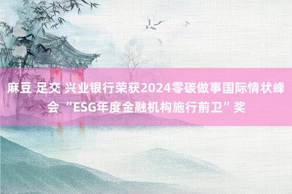 麻豆 足交 兴业银行荣获2024零碳做事国际情状峰会 “ESG年度金融机构施行前卫”奖