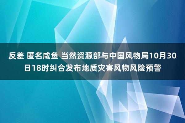 反差 匿名咸鱼 当然资源部与中国风物局10月30日18时纠合发布地质灾害风物风险预警