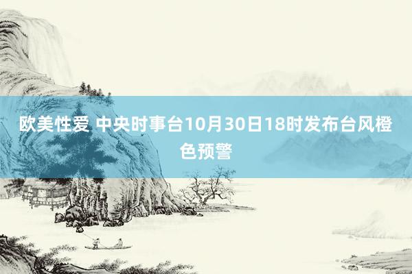 欧美性爱 中央时事台10月30日18时发布台风橙色预警