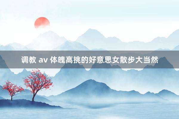 调教 av 体魄高挑的好意思女散步大当然