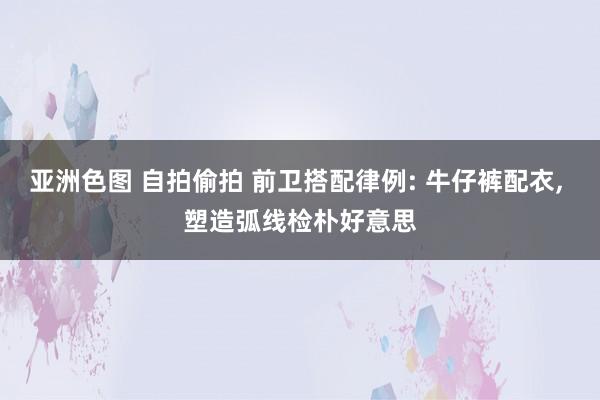 亚洲色图 自拍偷拍 前卫搭配律例: 牛仔裤配衣， 塑造弧线检朴好意思