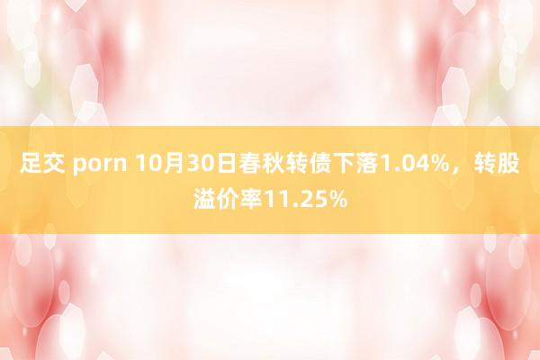 足交 porn 10月30日春秋转债下落1.04%，转股溢价率11.25%