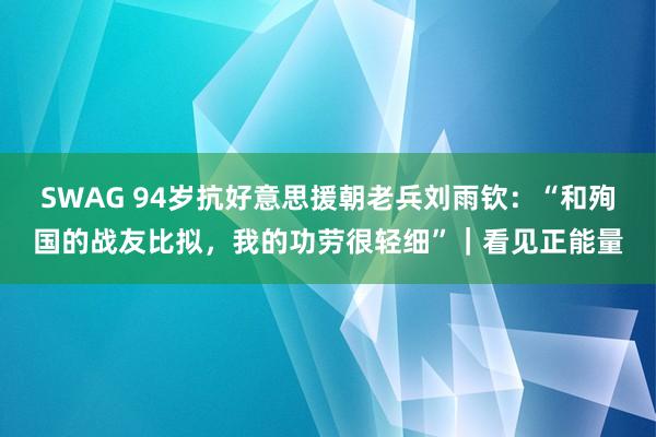 SWAG 94岁抗好意思援朝老兵刘雨钦：“和殉国的战友比拟，我的功劳很轻细”｜看见正能量