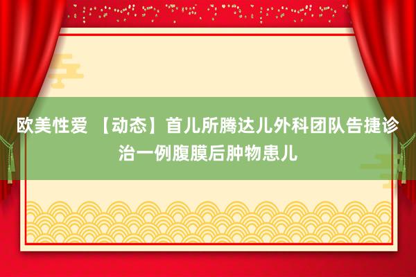 欧美性爱 【动态】首儿所腾达儿外科团队告捷诊治一例腹膜后肿物患儿