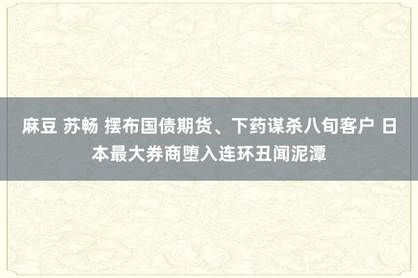 麻豆 苏畅 摆布国债期货、下药谋杀八旬客户 日本最大券商堕入连环丑闻泥潭