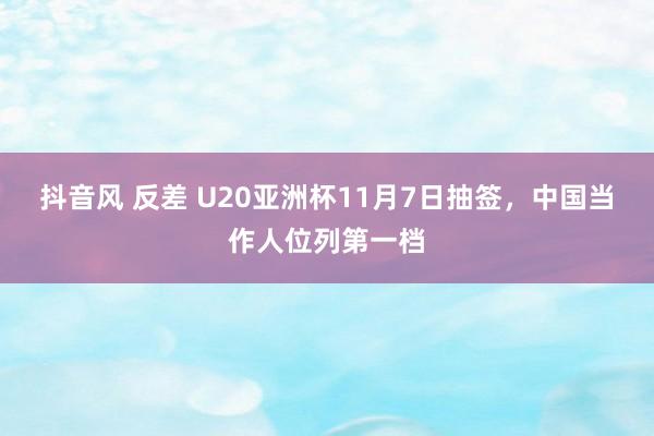 抖音风 反差 U20亚洲杯11月7日抽签，中国当作人位列第一档