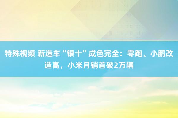 特殊视频 新造车“银十”成色完全：零跑、小鹏改造高，小米月销首破2万辆