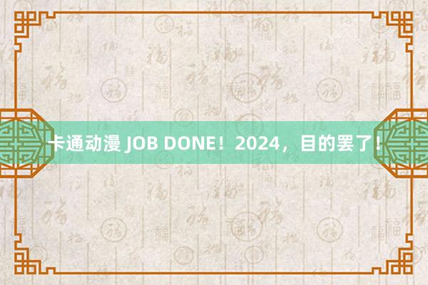 卡通动漫 JOB DONE！2024，目的罢了！