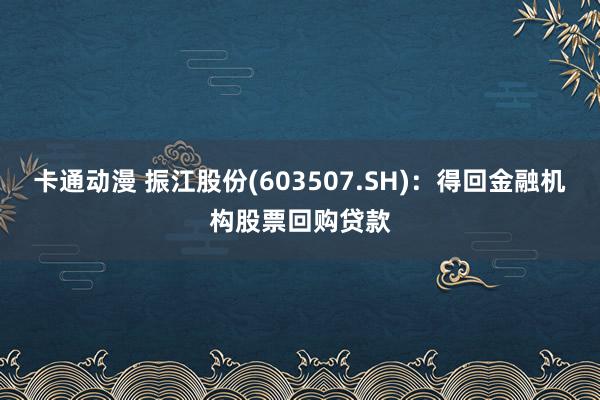 卡通动漫 振江股份(603507.SH)：得回金融机构股票回购贷款