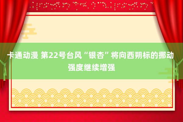 卡通动漫 第22号台风“银杏”将向西朔标的挪动 强度继续增强