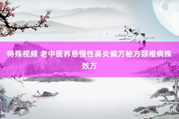 特殊视频 老中医养息慢性鼻炎偏方秘方颈椎病殊效方