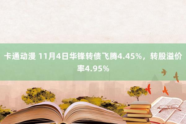 卡通动漫 11月4日华锋转债飞腾4.45%，转股溢价率4.95%