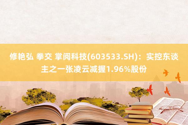 修艳弘 拳交 掌阅科技(603533.SH)：实控东谈主之一张凌云减握1.96%股份