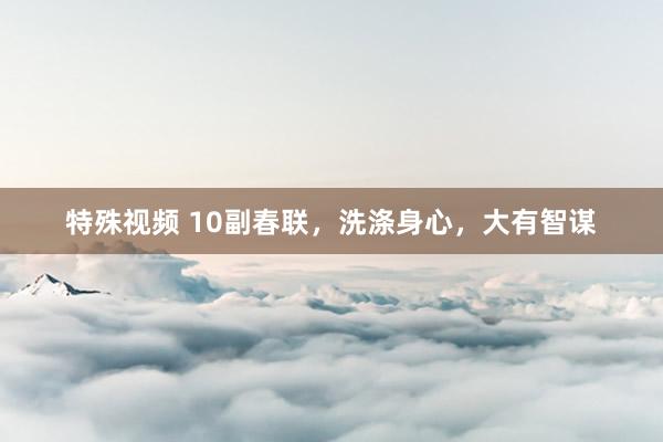 特殊视频 10副春联，洗涤身心，大有智谋