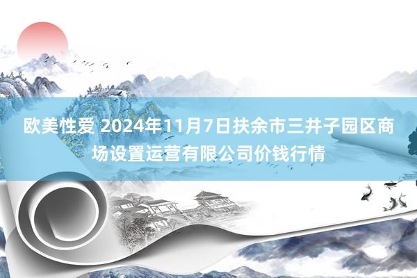 欧美性爱 2024年11月7日扶余市三井子园区商场设置运营有限公司价钱行情